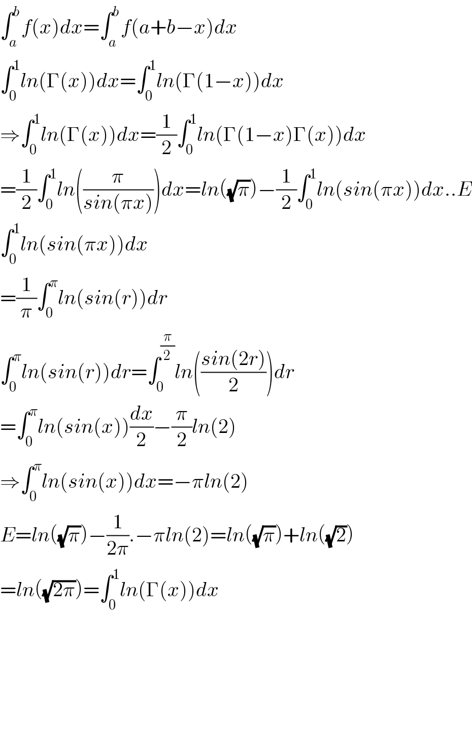 ∫_a ^b f(x)dx=∫_a ^b f(a+b−x)dx  ∫_0 ^1 ln(Γ(x))dx=∫_0 ^1 ln(Γ(1−x))dx  ⇒∫_0 ^1 ln(Γ(x))dx=(1/2)∫_0 ^1 ln(Γ(1−x)Γ(x))dx  =(1/2)∫_0 ^1 ln((π/(sin(πx))))dx=ln((√π))−(1/2)∫_0 ^1 ln(sin(πx))dx..E  ∫_0 ^1 ln(sin(πx))dx  =(1/π)∫_0 ^π ln(sin(r))dr  ∫_0 ^π ln(sin(r))dr=∫_0 ^(π/2) ln(((sin(2r))/2))dr  =∫_0 ^π ln(sin(x))(dx/2)−(π/2)ln(2)  ⇒∫_0 ^π ln(sin(x))dx=−πln(2)  E=ln((√π))−(1/(2π)).−πln(2)=ln((√π))+ln((√2))  =ln((√(2π)))=∫_0 ^1 ln(Γ(x))dx          