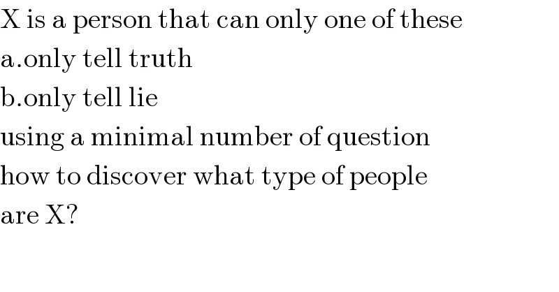 X is a person that can only one of these  a.only tell truth  b.only tell lie  using a minimal number of question  how to discover what type of people  are X?  