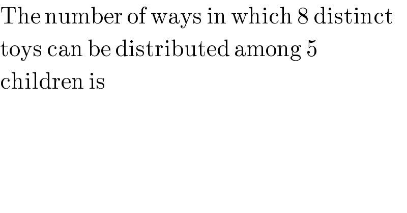 The number of ways in which 8 distinct  toys can be distributed among 5   children is  