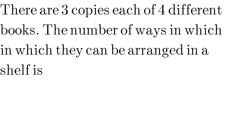 There are 3 copies each of 4 different  books. The number of ways in which  in which they can be arranged in a   shelf is  