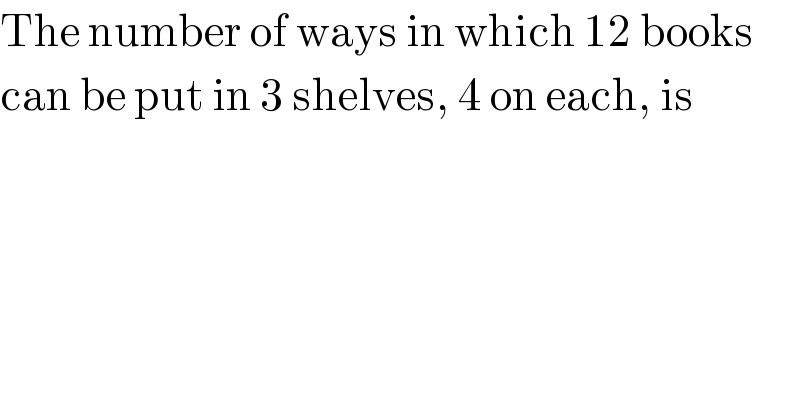 The number of ways in which 12 books  can be put in 3 shelves, 4 on each, is  