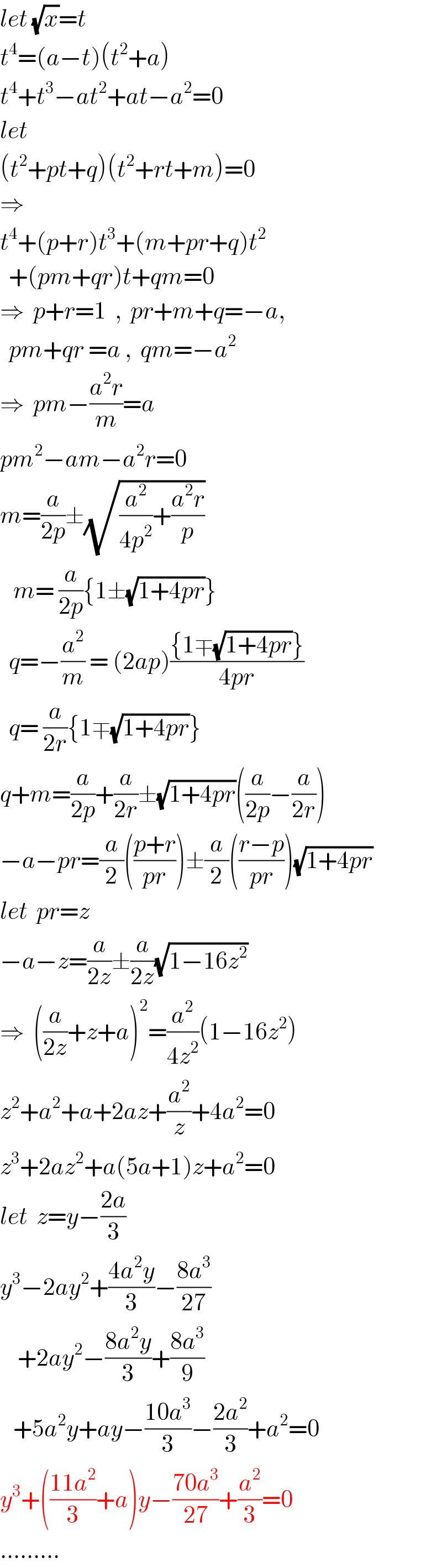 let (√x)=t  t^4 =(a−t)(t^2 +a)  t^4 +t^3 −at^2 +at−a^2 =0  let  (t^2 +pt+q)(t^2 +rt+m)=0  ⇒  t^4 +(p+r)t^3 +(m+pr+q)t^2     +(pm+qr)t+qm=0  ⇒  p+r=1  ,  pr+m+q=−a,    pm+qr =a ,  qm=−a^2   ⇒  pm−((a^2 r)/m)=a  pm^2 −am−a^2 r=0  m=(a/(2p))±(√((a^2 /(4p^2 ))+((a^2 r)/p)))     m= (a/(2p)){1±(√(1+4pr))}    q=−(a^2 /m) = (2ap)(({1∓(√(1+4pr))})/(4pr))    q= (a/(2r)){1∓(√(1+4pr))}  q+m=(a/(2p))+(a/(2r))±(√(1+4pr))((a/(2p))−(a/(2r)))  −a−pr=(a/2)(((p+r)/(pr)))±(a/2)(((r−p)/(pr)))(√(1+4pr))  let  pr=z  −a−z=(a/(2z))±(a/(2z))(√(1−16z^2 ))  ⇒  ((a/(2z))+z+a)^2 =(a^2 /(4z^2 ))(1−16z^2 )  z^2 +a^2 +a+2az+(a^2 /z)+4a^2 =0  z^3 +2az^2 +a(5a+1)z+a^2 =0  let  z=y−((2a)/3)  y^3 −2ay^2 +((4a^2 y)/3)−((8a^3 )/(27))      +2ay^2 −((8a^2 y)/3)+((8a^3 )/9)     +5a^2 y+ay−((10a^3 )/3)−((2a^2 )/3)+a^2 =0  y^3 +(((11a^2 )/3)+a)y−((70a^3 )/(27))+(a^2 /3)=0  .........  
