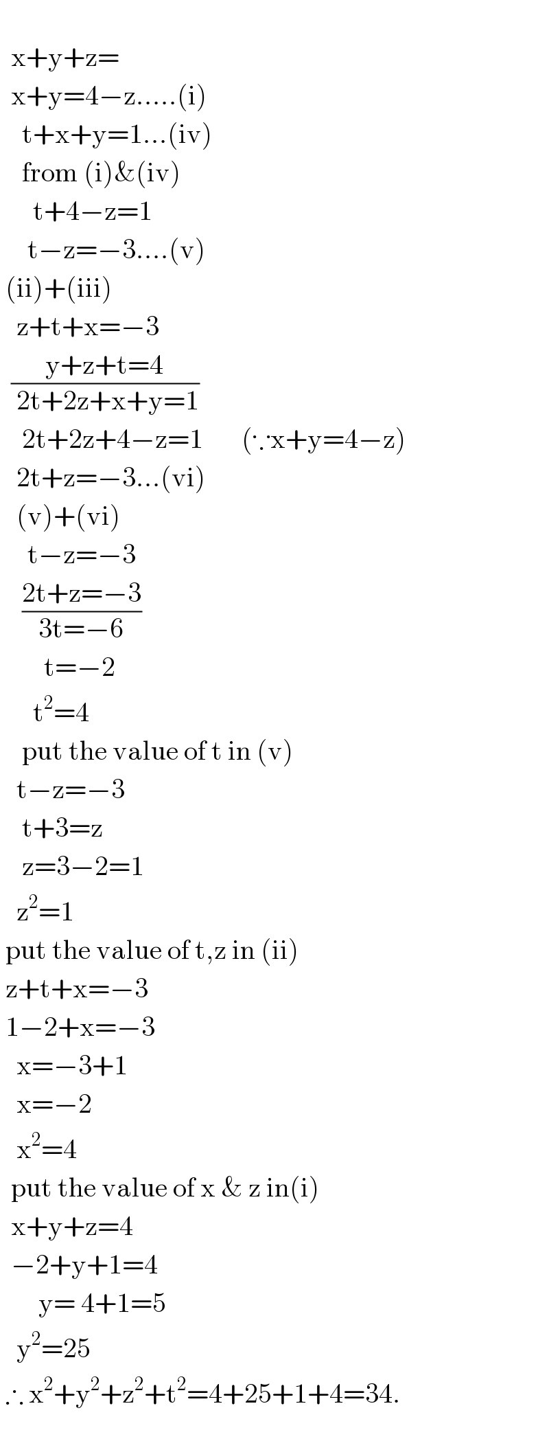       x+y+z=    x+y=4−z.....(i)      t+x+y=1...(iv)      from (i)&(iv)        t+4−z=1       t−z=−3....(v)   (ii)+(iii)     z+t+x=−3    ((y+z+t=4)/( 2t+2z+x+y=1))      2t+2z+4−z=1       (∵x+y=4−z)     2t+z=−3...(vi)     (v)+(vi)       t−z=−3      ((2t+z=−3)/(3t=−6))          t=−2        t^2 =4      put the value of t in (v)     t−z=−3      t+3=z      z=3−2=1     z^2 =1   put the value of t,z in (ii)   z+t+x=−3   1−2+x=−3     x=−3+1     x=−2     x^2 =4    put the value of x & z in(i)    x+y+z=4    −2+y+1=4         y= 4+1=5     y^2 =25   ∴ x^2 +y^2 +z^2 +t^2 =4+25+1+4=34.        