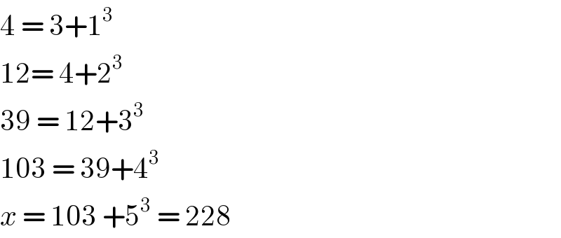 4 = 3+1^3   12= 4+2^3   39 = 12+3^3   103 = 39+4^3   x = 103 +5^3  = 228  