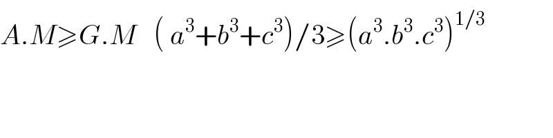 A.M≥G.M   ( a^3 +b^3 +c^3 )/3≥(a^3 .b^3 .c^3 )^(1/3)   