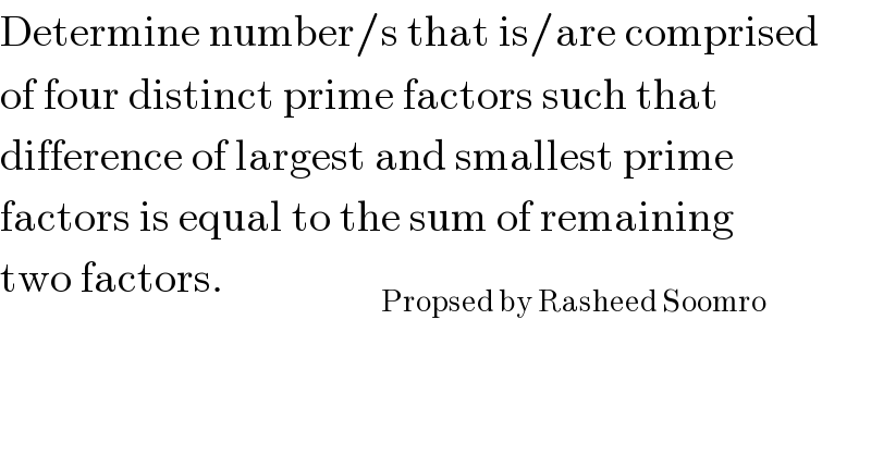 Determine number/s that is/are comprised  of four distinct prime factors such that  difference of largest and smallest prime  factors is equal to the sum of remaining  two factors.                  _(Propsed by Rasheed Soomro)   