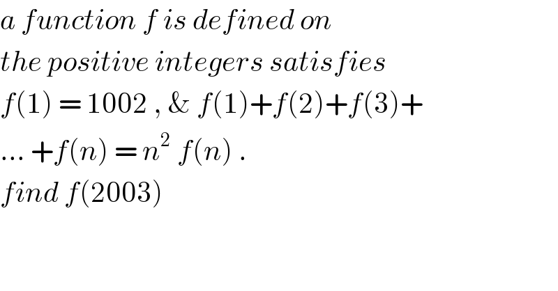 a function f is defined on   the positive integers satisfies   f(1) = 1002 , & f(1)+f(2)+f(3)+  ... +f(n) = n^2  f(n) .  find f(2003)   
