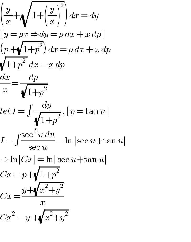 ((y/x)+(√(1+((y/x))^2 ))) dx = dy   [ y = px ⇒dy = p dx + x dp ]   (p +(√(1+p^2 ))) dx = p dx + x dp   (√(1+p^2  )) dx = x dp   (dx/x) = (dp/(√(1+p^2 )))   let I = ∫ (dp/(√(1+p^2 ))) , [ p = tan u ]  I = ∫ ((sec^2 u du)/(sec u)) = ln ∣sec u+tan u∣  ⇒ ln∣Cx∣ = ln∣ sec u+tan u∣  Cx = p+(√(1+p^2 ))  Cx = ((y+(√(x^2 +y^2 )))/x)    Cx^2  = y +(√(x^2 +y^2 ))     