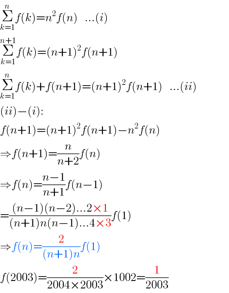 Σ_(k=1) ^n f(k)=n^2 f(n)   ...(i)  Σ_(k=1) ^(n+1) f(k)=(n+1)^2 f(n+1)  Σ_(k=1) ^n f(k)+f(n+1)=(n+1)^2 f(n+1)   ...(ii)  (ii)−(i):  f(n+1)=(n+1)^2 f(n+1)−n^2 f(n)  ⇒f(n+1)=(n/(n+2))f(n)  ⇒f(n)=((n−1)/(n+1))f(n−1)  =(((n−1)(n−2)...2×1)/((n+1)n(n−1)...4×3))f(1)  ⇒f(n)=(2/((n+1)n))f(1)  f(2003)=(2/(2004×2003))×1002=(1/(2003))  