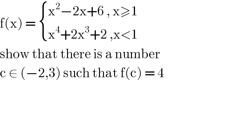 f(x) =  { ((x^2 −2x+6 , x≥1)),((x^4 +2x^3 +2 ,x<1)) :}  show that there is a number   c ∈ (−2,3) such that f(c) = 4  