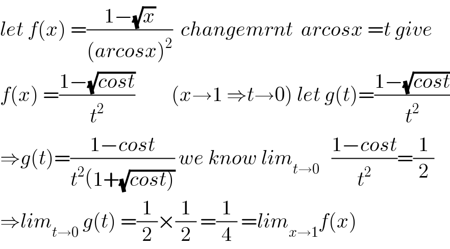 let f(x) =((1−(√x))/((arcosx)^2 ))  changemrnt  arcosx =t give  f(x) =((1−(√(cost)))/t^2 )         (x→1 ⇒t→0) let g(t)=((1−(√(cost)))/t^2 )  ⇒g(t)=((1−cost)/(t^2 (1+(√(cost))))) we know lim_(t→0)    ((1−cost)/t^2 )=(1/2)   ⇒lim_(t→0)  g(t) =(1/2)×(1/2) =(1/4) =lim_(x→1) f(x)  
