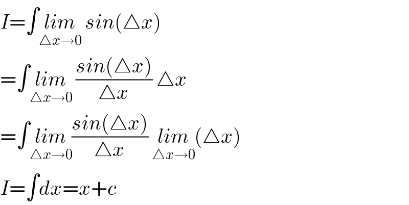 I=∫lim_(△x→0)  sin(△x)  =∫lim_(△x→0)  ((sin(△x))/(△x)) △x  =∫lim_(△x→0) ((sin(△x))/(△x)) lim_(△x→0) (△x)  I=∫dx=x+c  