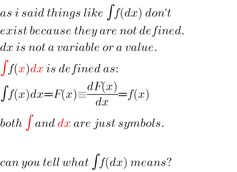 as i said things like ∫f(dx) don′t  exist because they are not defined.  dx is not a variable or a value.  ∫f(x)dx is defined as:  ∫f(x)dx=F(x)≡((dF(x))/dx)=f(x)  both ∫ and dx are just symbols.    can you tell what ∫f(dx) means?  