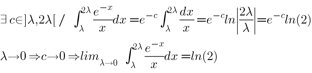 ∃ c∈]λ,2λ[ /   ∫_λ ^(2λ)  (e^(−x) /x)dx =e^(−c)  ∫_λ ^(2λ)  (dx/x) =e^(−c) ln∣((2λ)/λ)∣=e^(−c) ln(2)  λ→0 ⇒c→0 ⇒lim_(λ→0)    ∫_λ ^(2λ)  (e^(−x) /x)dx =ln(2)  