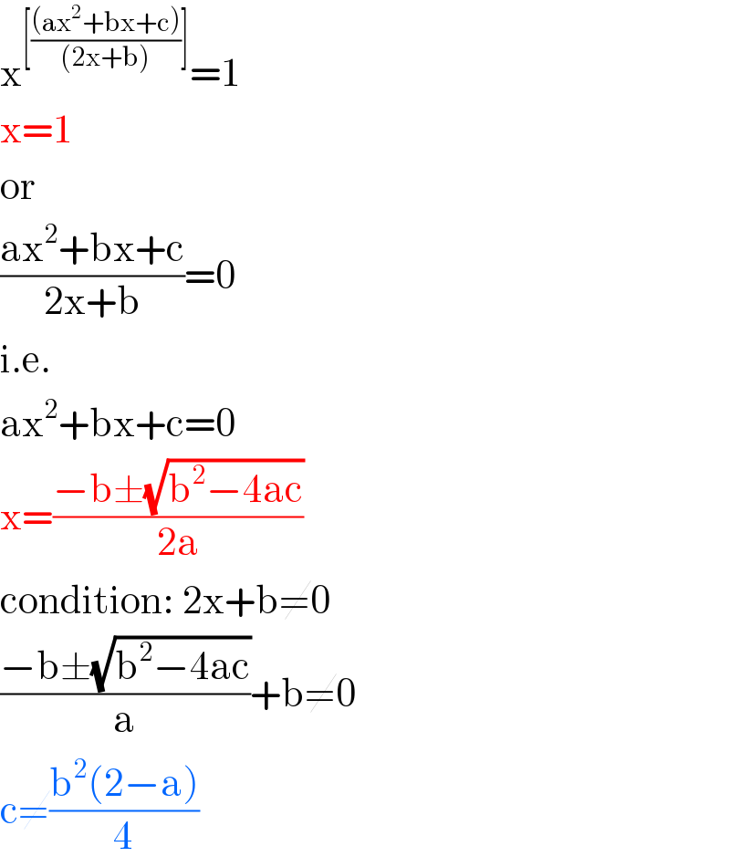 x^([(((ax^2 +bx+c))/((2x+b)))]) =1  x=1   or  ((ax^2 +bx+c)/(2x+b))=0  i.e.  ax^2 +bx+c=0  x=((−b±(√(b^2 −4ac)))/(2a))  condition: 2x+b≠0  ((−b±(√(b^2 −4ac)))/a)+b≠0  c≠((b^2 (2−a))/4)  