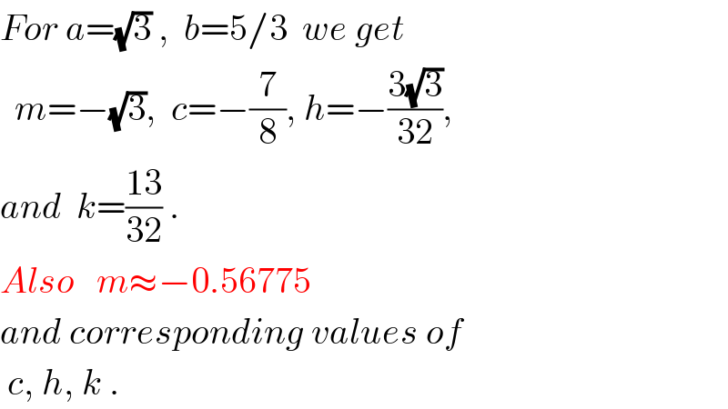 For a=(√3) ,  b=5/3  we get    m=−(√3),  c=−(7/8), h=−((3(√3))/(32)),  and  k=((13)/(32)) .  Also   m≈−0.56775  and corresponding values of   c, h, k .  