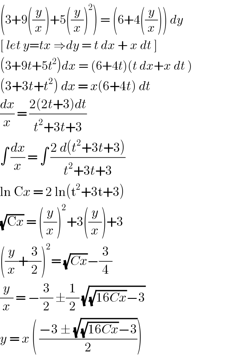 (3+9((y/x))+5((y/x))^2 ) = (6+4((y/x))) dy  [ let y=tx ⇒dy = t dx + x dt ]  (3+9t+5t^2 )dx = (6+4t)(t dx+x dt )  (3+3t+t^2 ) dx = x(6+4t) dt   (dx/x) = ((2(2t+3)dt)/(t^2 +3t+3))  ∫ (dx/x) = ∫ ((2 d(t^2 +3t+3))/(t^2 +3t+3))  ln Cx = 2 ln(t^2 +3t+3)  (√(Cx)) = ((y/x))^2 +3((y/x))+3   ((y/x)+(3/2))^2 = (√(Cx))−(3/4)  (y/x) = −(3/2) ±(1/2) (√((√(16Cx))−3))  y = x ( ((−3 ± (√((√(16Cx))−3)))/2))   