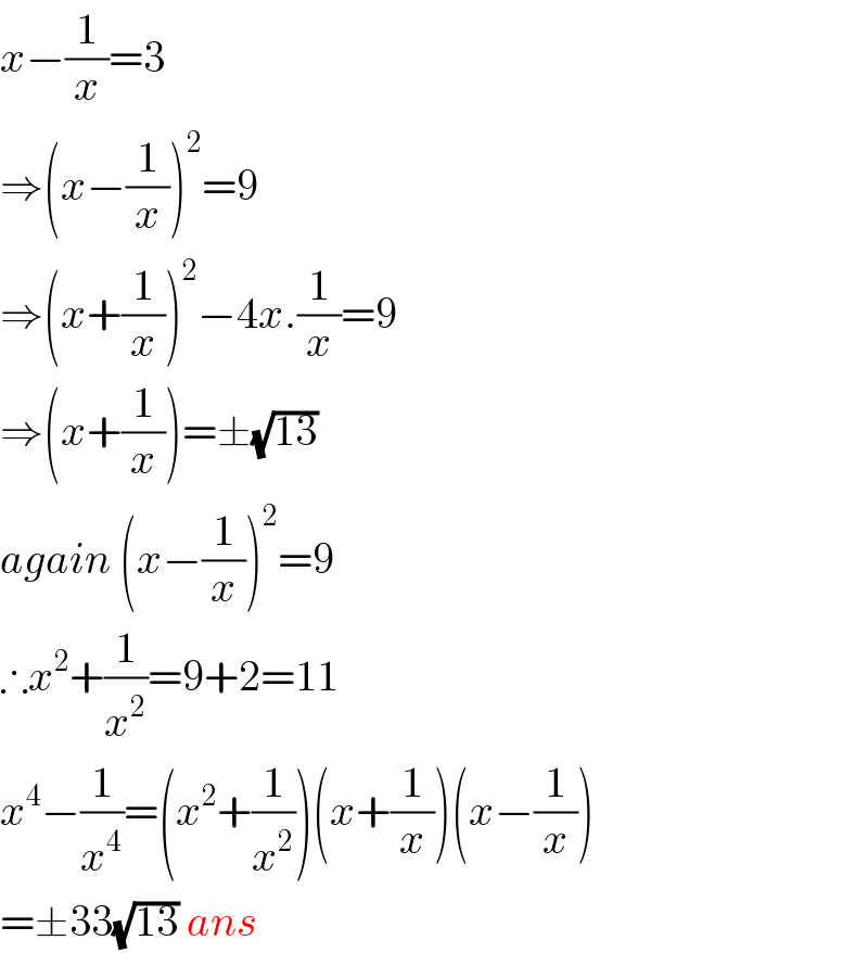 x−(1/x)=3  ⇒(x−(1/x))^2 =9  ⇒(x+(1/x))^2 −4x.(1/x)=9  ⇒(x+(1/x))=±(√(13))   again (x−(1/x))^2 =9  ∴x^2 +(1/x^2 )=9+2=11  x^4 −(1/x^4 )=(x^2 +(1/x^2 ))(x+(1/x))(x−(1/x))  =±33(√(13)) ans  