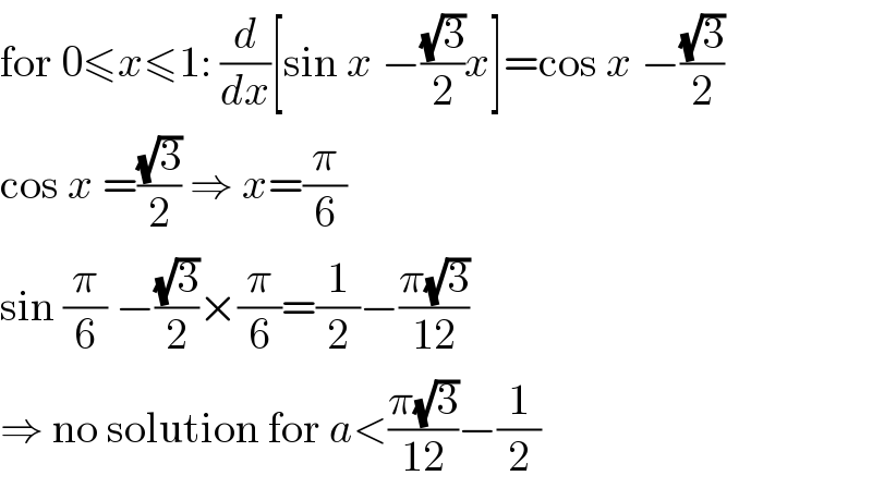 for 0≤x≤1: (d/dx)[sin x −((√3)/2)x]=cos x −((√3)/2)  cos x =((√3)/2) ⇒ x=(π/6)  sin (π/6) −((√3)/2)×(π/6)=(1/2)−((π(√3))/(12))  ⇒ no solution for a<((π(√3))/(12))−(1/2)  
