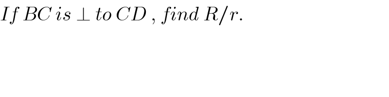 If BC is ⊥ to CD , find R/r.  