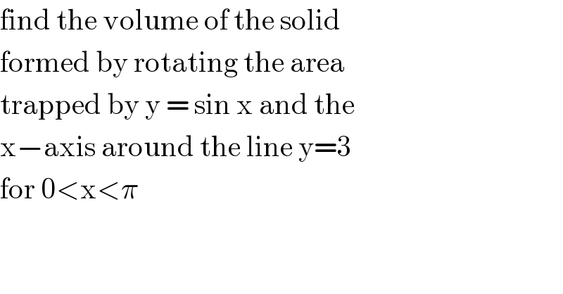 find the volume of the solid  formed by rotating the area  trapped by y = sin x and the  x−axis around the line y=3  for 0<x<π   