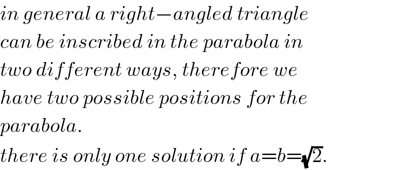 in general a right−angled triangle  can be inscribed in the parabola in  two different ways, therefore we  have two possible positions for the  parabola.  there is only one solution if a=b=(√2).  