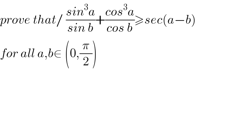 prove that/ ((sin^3 a)/(sin b))+((cos^3 a)/(cos b))≥sec(a−b)  for all a,b∈ (0,(π/2))  