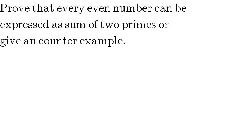 Prove that every even number can be   expressed as sum of two primes or  give an counter example.  
