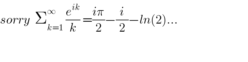 sorry  Σ_(k=1) ^∞  (e^(ik) /k) =((iπ)/2)−(i/2)−ln(2)...  