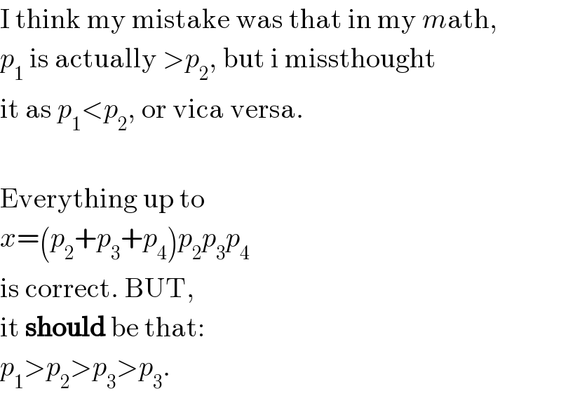 I think my mistake was that in my math,  p_1  is actually >p_2 , but i missthought  it as p_1 <p_2 , or vica versa.     Everything up to  x=(p_2 +p_3 +p_4 )p_2 p_3 p_4   is correct. BUT,  it should be that:  p_1 >p_2 >p_3 >p_3 .  