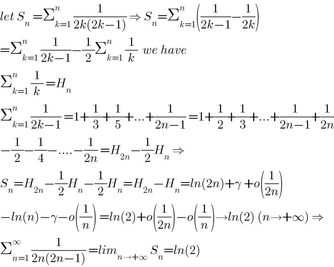 let S_n  =Σ_(k=1) ^n  (1/(2k(2k−1))) ⇒ S_n =Σ_(k=1) ^n ((1/(2k−1))−(1/(2k)))  =Σ_(k=1) ^n  (1/(2k−1))−(1/2)Σ_(k=1) ^n  (1/k)  we have  Σ_(k=1) ^n  (1/k) =H_n   Σ_(k=1) ^n  (1/(2k−1)) =1+(1/3)+(1/5)+...+(1/(2n−1)) =1+(1/2)+(1/3)+...+(1/(2n−1))+(1/(2n))  −(1/2)−(1/4)−....−(1/(2n)) =H_(2n) −(1/2)H_n  ⇒  S_n =H_(2n) −(1/2)H_n −(1/2)H_n =H_(2n) −H_n =ln(2n)+γ +o((1/(2n)))  −ln(n)−γ−o((1/n)) =ln(2)+o((1/(2n)))−o((1/n))→ln(2) (n→+∞) ⇒  Σ_(n=1) ^∞  (1/(2n(2n−1))) =lim_(n→+∞)  S_n =ln(2)  