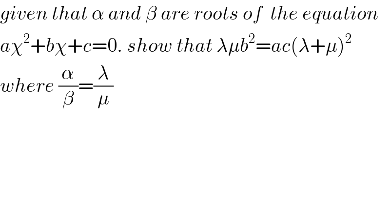 given that α and β are roots of  the equation   aχ^2 +bχ+c=0. show that λμb^2 =ac(λ+μ)^(2 )   where (α/β)=(λ/μ)  