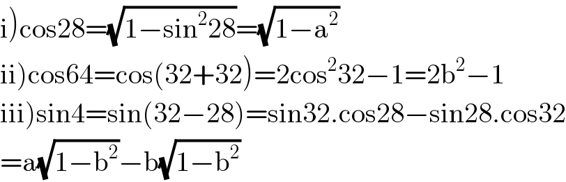 i)cos28=(√(1−sin^2 28))=(√(1−a^2 ))  ii)cos64=cos(32+32)=2cos^2 32−1=2b^2 −1  iii)sin4=sin(32−28)=sin32.cos28−sin28.cos32  =a(√(1−b^2 ))−b(√(1−b^2 ))  