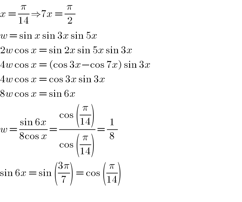 x = (π/(14)) ⇒7x = (π/2)  w = sin x sin 3x sin 5x  2w cos x = sin 2x sin 5x sin 3x  4w cos x = (cos 3x−cos 7x) sin 3x  4w cos x = cos 3x sin 3x  8w cos x = sin 6x  w = ((sin 6x)/(8cos x)) = ((cos ((π/(14))))/(cos ((π/(14))))) = (1/8)  sin 6x = sin (((3π)/7)) = cos ((π/(14)))    