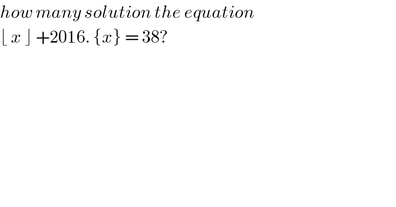 how many solution the equation  ⌊ x ⌋ +2016. {x} = 38?  