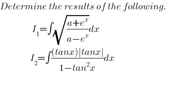 Determine the results of the following.                   I_1 =∫(√((a+e^x )/(a−e^x )))dx                  I_2 =∫(((tanx)∣tanx∣)/(1−tan^2 x))dx  