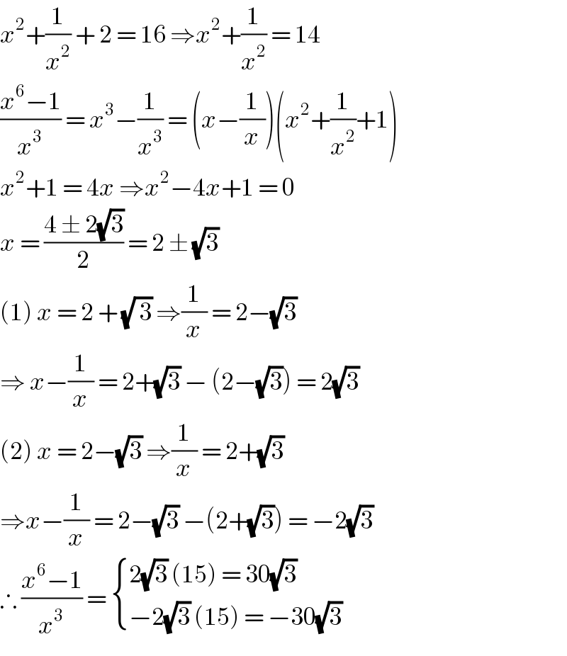 x^2 +(1/x^2 ) + 2 = 16 ⇒x^2 +(1/x^2 ) = 14  ((x^6 −1)/x^3 ) = x^3 −(1/x^3 ) = (x−(1/x))(x^2 +(1/x^2 )+1)  x^2 +1 = 4x ⇒x^2 −4x+1 = 0  x = ((4 ± 2(√3))/2) = 2 ± (√3)  (1) x = 2 + (√( 3)) ⇒(1/x) = 2−(√3)  ⇒ x−(1/x) = 2+(√3) − (2−(√3)) = 2(√3)   (2) x = 2−(√3) ⇒(1/x) = 2+(√3)  ⇒x−(1/x) = 2−(√3) −(2+(√3)) = −2(√3)  ∴ ((x^6 −1)/x^3 ) =  { ((2(√3) (15) = 30(√3))),((−2(√3) (15) = −30(√3) )) :}  