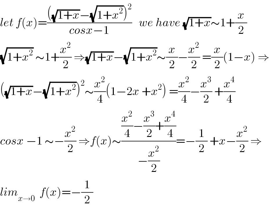 let f(x)=((((√(1+x))−(√(1+x^2 )))^2 )/(cosx−1))   we have (√(1+x))∼1+(x/2)  (√(1+x^2 )) ∼1+(x^2 /2) ⇒(√(1+x))−(√(1+x^2 ))∼(x/2)−(x^2 /2) =(x/2)(1−x) ⇒  ((√(1+x))−(√(1+x^2 )))^2 ∼(x^2 /4)(1−2x +x^2 ) =(x^2 /4)−(x^3 /2) +(x^4 /4)  cosx −1 ∼−(x^2 /2) ⇒f(x)∼(((x^2 /4)−(x^3 /2)+(x^4 /4))/(−(x^2 /2)))=−(1/2) +x−(x^2 /2) ⇒  lim_(x→0)   f(x)=−(1/2)  