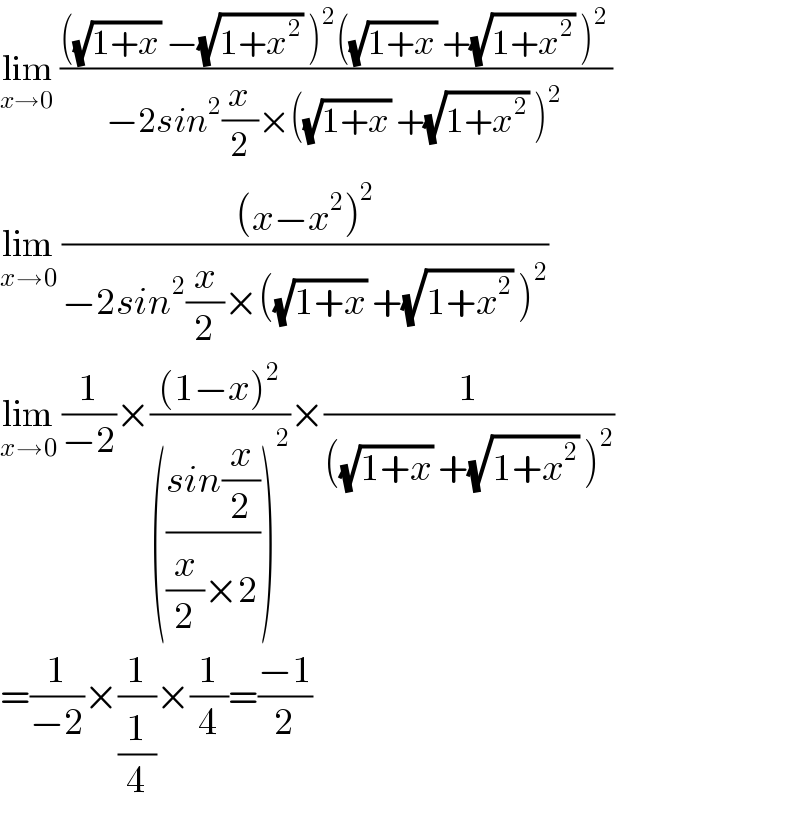 lim_(x→0)  ((((√(1+x)) −(√(1+x^2 )) )^2 ((√(1+x)) +(√(1+x^2 )) )^2 )/(−2sin^2 (x/2)×((√(1+x)) +(√(1+x^2 )) )^2 ))   lim_(x→0)  (((x−x^2 )^2 )/(−2sin^2 (x/2)×((√(1+x)) +(√(1+x^2 )) )^2 ))  lim_(x→0)  (1/(−2))×(((1−x)^2 )/((((sin(x/2))/((x/2)×2)))^2 ))×(1/(((√(1+x)) +(√(1+x^2 )) )^2 ))  =(1/(−2))×(1/(1/4))×(1/4)=((−1)/2)  
