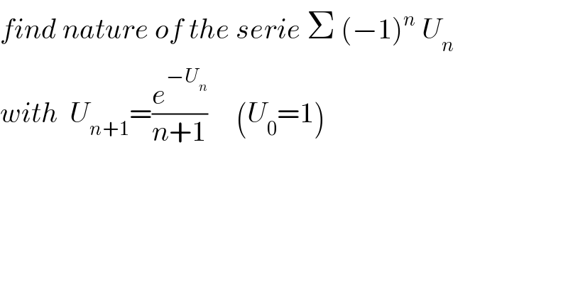 find nature of the serie Σ (−1)^n  U_n   with  U_(n+1) =(e^(−U_n ) /(n+1))     (U_0 =1)  