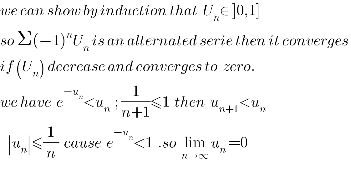 we can show by induction that  U_n ∈ ]0,1]  so Σ(−1)^n U_n  is an alternated serie then it converges   if (U_n ) decrease and converges to  zero.  we have  e^(−u_n ) <u_(n )  ; (1/(n+1))≤1  then  u_(n+1) <u_n       ∣u_n ∣≤(1/n)  cause  e^(−u_n ) <1  .so  lim_(n→∞)  u_n  =0    