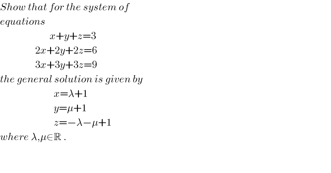Show that for the system of   equations                          x+y+z=3                   2x+2y+2z=6                   3x+3y+3z=9  the general solution is given by                            x=λ+1                            y=μ+1                            z=−λ−μ+1  where λ,μ∈R .      