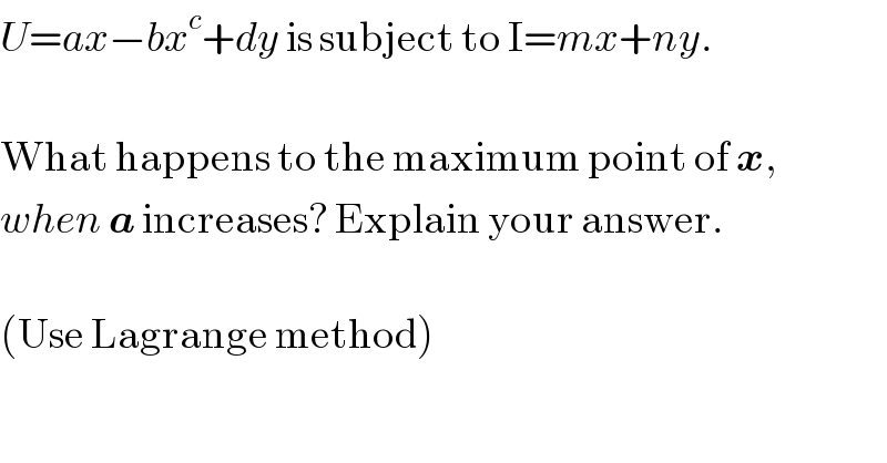 U=ax−bx^c +dy is subject to I=mx+ny.    What happens to the maximum point of x,  when a increases? Explain your answer.    (Use Lagrange method)  