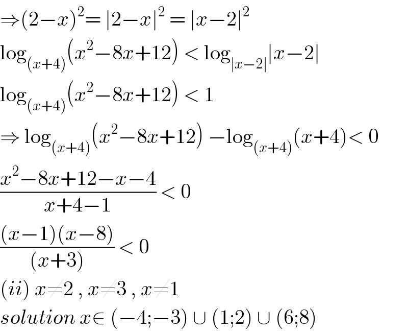 ⇒(2−x)^2 = ∣2−x∣^2  = ∣x−2∣^2   log_((x+4)) (x^2 −8x+12) < log_(∣x−2∣) ∣x−2∣  log_((x+4)) (x^2 −8x+12) < 1   ⇒ log_((x+4)) (x^2 −8x+12) −log_((x+4)) (x+4)< 0  ((x^2 −8x+12−x−4)/(x+4−1)) < 0  (((x−1)(x−8))/((x+3))) < 0   (ii) x≠2 , x≠3 , x≠1   solution x∈ (−4;−3) ∪ (1;2) ∪ (6;8)   