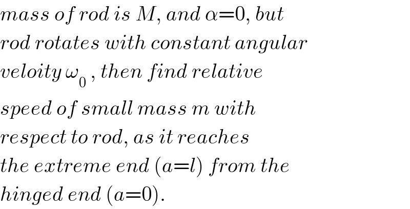 mass of rod is M, and α=0, but  rod rotates with constant angular  veloity ω_0  , then find relative   speed of small mass m with  respect to rod, as it reaches   the extreme end (a=l) from the  hinged end (a=0).  