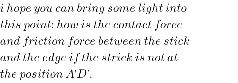 i hope you can bring some light into  this point: how is the contact force  and friction force between the stick  and the edge if the strick is not at  the position A′D′.  