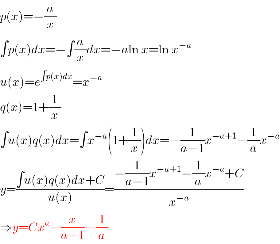 p(x)=−(a/x)  ∫p(x)dx=−∫(a/x)dx=−aln x=ln x^(−a)   u(x)=e^(∫p(x)dx) =x^(−a)   q(x)=1+(1/x)  ∫u(x)q(x)dx=∫x^(−a) (1+(1/x))dx=−(1/(a−1))x^(−a+1) −(1/a)x^(−a)   y=((∫u(x)q(x)dx+C)/(u(x)))=((−(1/(a−1))x^(−a+1) −(1/a)x^(−a) +C)/x^(−a) )  ⇒y=Cx^a −(x/(a−1))−(1/a)  
