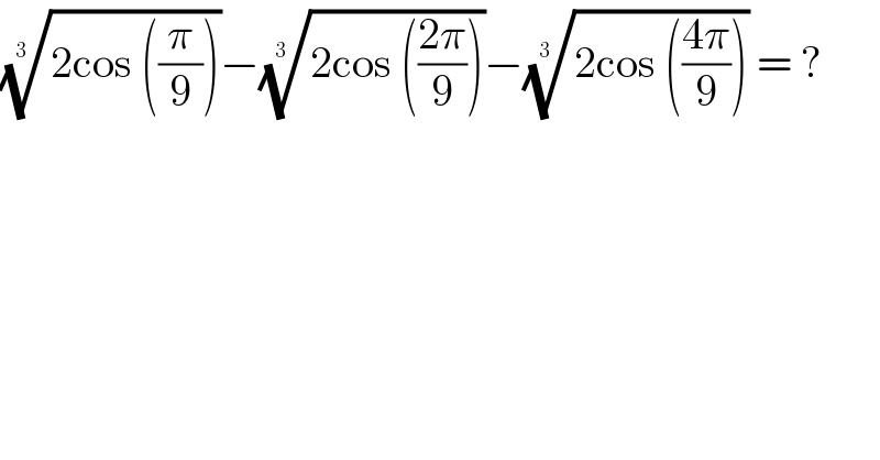 ((2cos ((π/9))))^(1/(3  )) −((2cos (((2π)/9))))^(1/(3  )) −((2cos (((4π)/9))))^(1/(3  ))  = ?  