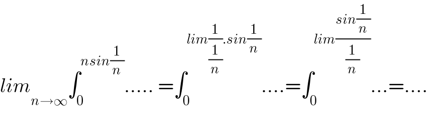 lim _(n→∞) ∫_0 ^(nsin(1/n)) ..... =∫_0 ^(lim(1/(1/n)).sin(1/n)) ....=∫_0 ^(lim((sin(1/n))/(1/n))) ...=....  