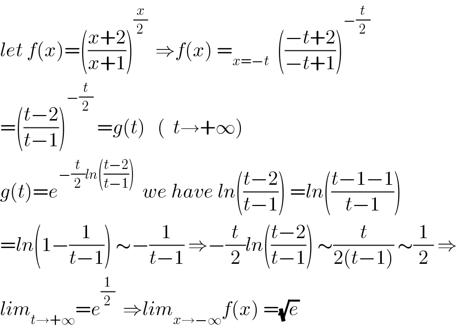 let f(x)=(((x+2)/(x+1)))^(x/2)   ⇒f(x) =_(x=−t)   (((−t+2)/(−t+1)))^(−(t/2))   =(((t−2)/(t−1)))^(−(t/2))  =g(t)   (  t→+∞)  g(t)=e^(−(t/2)ln(((t−2)/(t−1))))   we have ln(((t−2)/(t−1))) =ln(((t−1−1)/(t−1)))  =ln(1−(1/(t−1))) ∼−(1/(t−1)) ⇒−(t/2)ln(((t−2)/(t−1))) ∼(t/(2(t−1))) ∼(1/2) ⇒  lim_(t→+∞) =e^(1/2)   ⇒lim_(x→−∞) f(x) =(√e)  